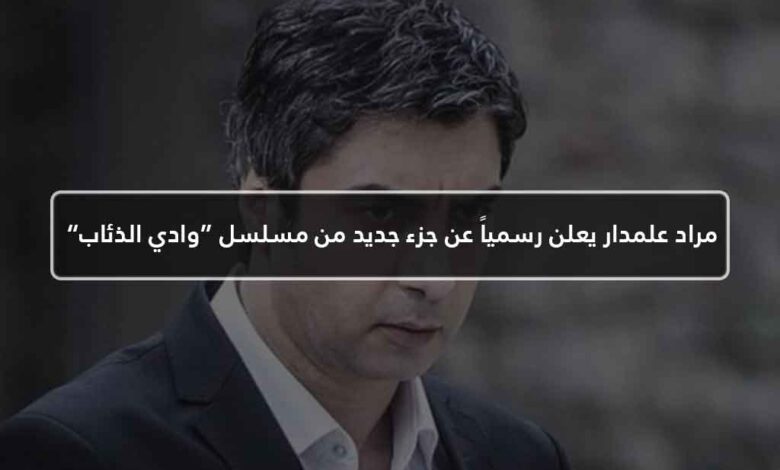 مراد علمدار يعلن رسمياً عن جزء جديد من مسلسل “وادي الذئاب”